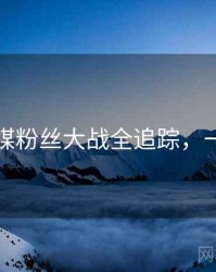 星空传媒粉丝大战全追踪，一起深挖