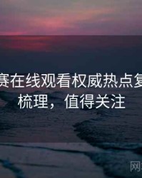 每日大赛在线观看权威热点复盘因果梳理，值得关注