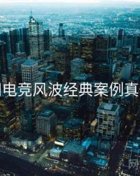 麻豆网电竞风波经典案例真相还原