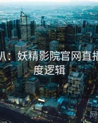 独家深扒：妖精影院官网直播事故热度逻辑