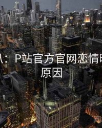 独家深扒：P站官方官网恋情曝光背后原因