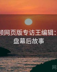 泡芙视频网页版专访王编辑：热点复盘幕后故事