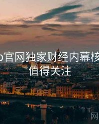 麻豆app官网独家财经内幕核心看点，值得关注