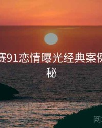 每日大赛91恋情曝光经典案例脉络揭秘