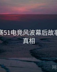 每日大赛51电竞风波幕后故事，揭秘真相
