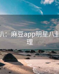 独家深扒：麻豆app明星八卦公众心理