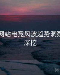 51视频网站电竞风波趋势洞察，一起深挖