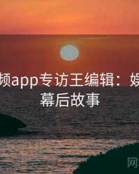 泡芙视频app专访王编辑：娱乐爆点幕后故事
