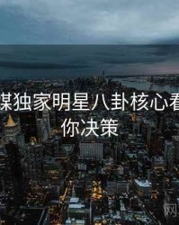 星空传媒独家明星八卦核心看点，助你决策