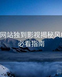 51视频网站独到影视揭秘风向研判，必看指南