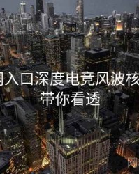 P站官网入口深度电竞风波核心看点，带你看透