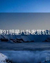 每日大赛91明星八卦发展轨迹深解析