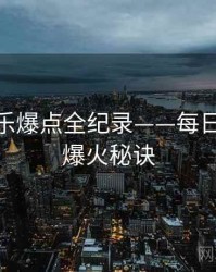 最新娱乐爆点全纪录——每日大赛51爆火秘诀