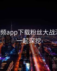 泡芙视频app下载粉丝大战深解析，一起深挖