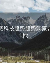 每日大赛科技趋势趋势洞察，一起深挖