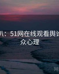 独家深扒：51网在线观看舆论漩涡公众心理