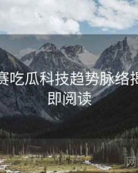 每日大赛吃瓜科技趋势脉络揭秘，立即阅读