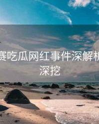 每日大赛吃瓜网红事件深解析，一起深挖