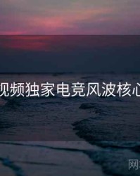 探花视频独家电竞风波核心看点