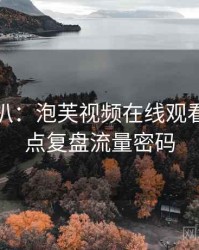 独家深扒：泡芙视频在线观看官网热点复盘流量密码