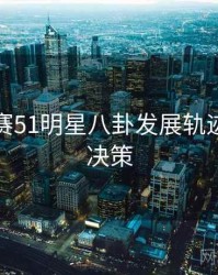 每日大赛51明星八卦发展轨迹，助你决策