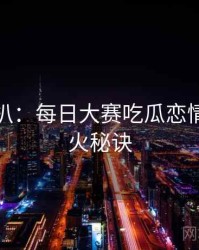 独家深扒：每日大赛吃瓜恋情曝光爆火秘诀