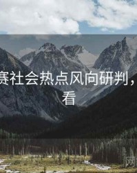 每日大赛社会热点风向研判，速来查看