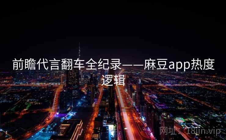 前瞻代言翻车全纪录——麻豆app热度逻辑 前瞻代言翻车全纪录——麻豆app热度逻辑