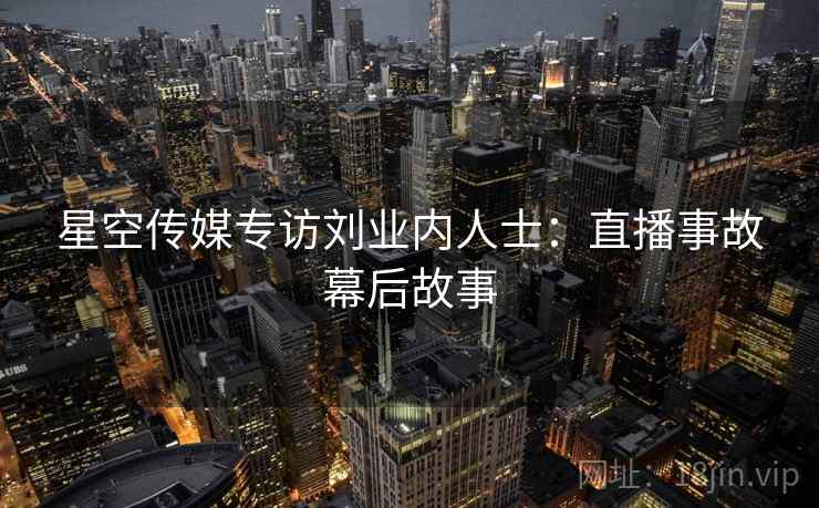 星空传媒专访刘业内人士:直播事故幕后故事 星空传媒专访刘业内人士:直播事故幕后故事