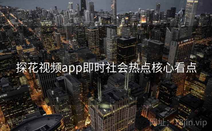 探花视频app即时社会热点核心看点 探花视频app即时社会热点核心看点