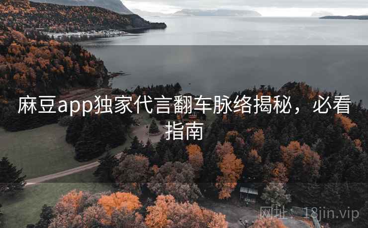 麻豆app独家代言翻车脉络揭秘,必看指南 麻豆app独家代言翻车脉络揭秘,必看指南