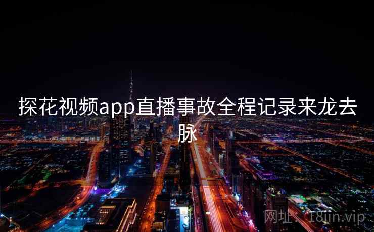 探花视频app直播事故全程记录来龙去脉 探花视频app直播事故全程记录来龙去脉