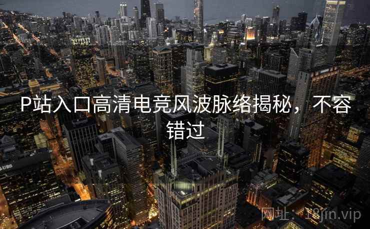P站入口高清电竞风波脉络揭秘,不容错过 P站入口高清电竞风波脉络揭秘,不容错过