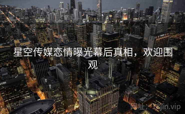 星空传媒恋情曝光幕后真相，欢迎围观