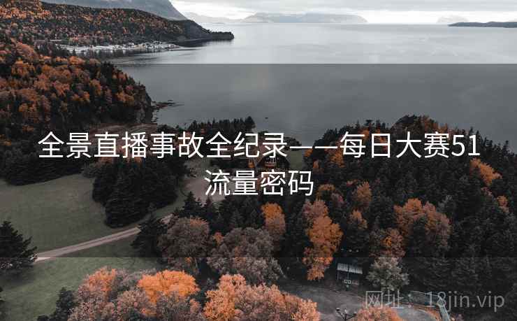 全景直播事故全纪录——每日大赛51流量密码 全景直播事故全纪录——每日大赛51流量密码