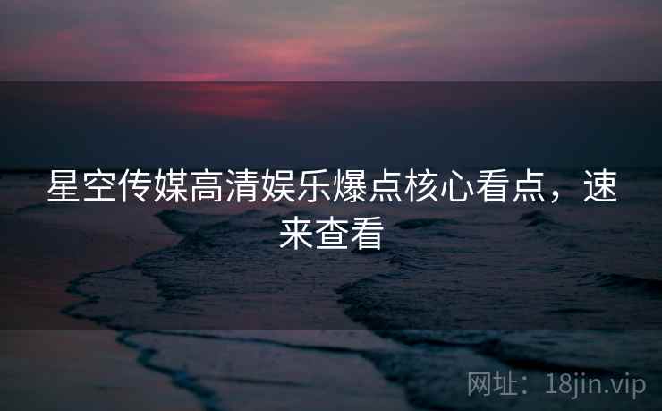 星空传媒高清娱乐爆点核心看点,速来查看 星空传媒高清娱乐爆点核心看点,速来查看