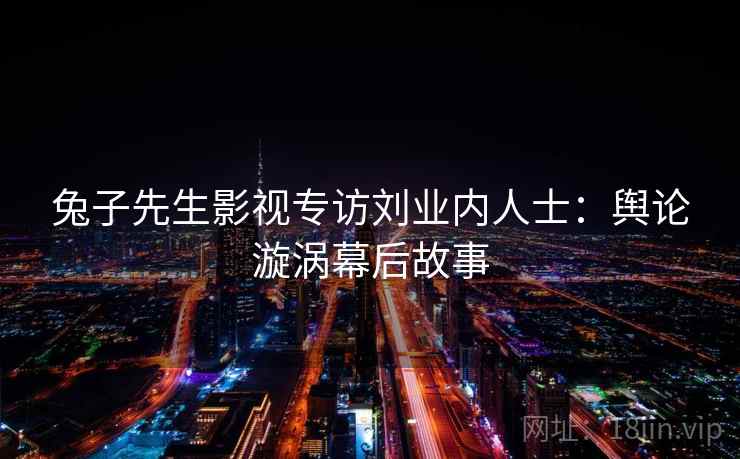 兔子先生影视专访刘业内人士:舆论漩涡幕后故事 兔子先生影视专访刘业内人士:舆论漩涡幕后故事