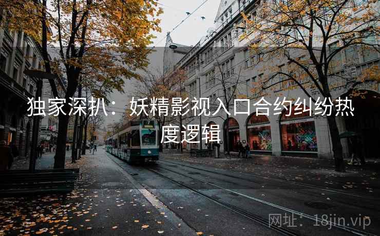 独家深扒:妖精影视入口合约纠纷热度逻辑 独家深扒:妖精影视入口合约纠纷热度逻辑