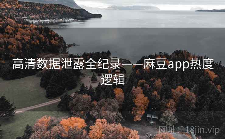 高清数据泄露全纪录——麻豆app热度逻辑 高清数据泄露全纪录——麻豆app热度逻辑