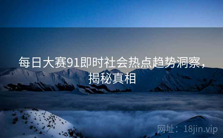 每日大赛91即时社会热点趋势洞察,揭秘真相 每日大赛91即时社会热点趋势洞察,揭秘真相