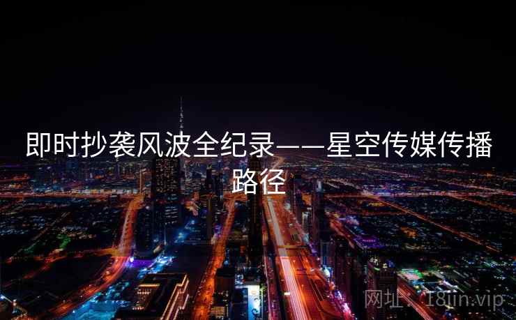 即时抄袭风波全纪录——星空传媒传播路径 即时抄袭风波全纪录——星空传媒传播路径