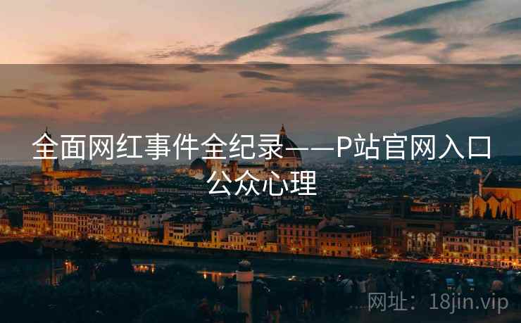 全面网红事件全纪录——P站官网入口公众心理 全面网红事件全纪录——P站官网入口公众心理