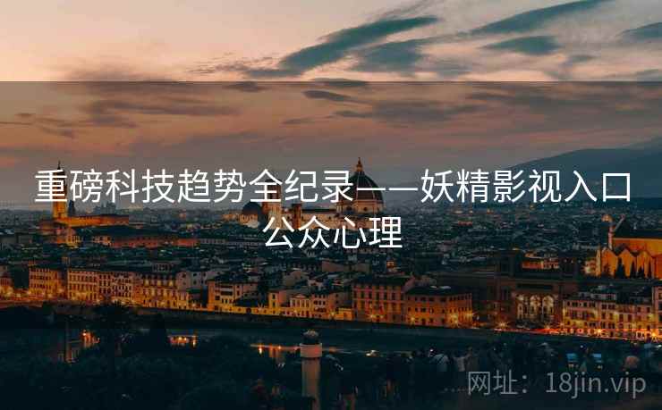 重磅科技趋势全纪录——妖精影视入口公众心理 重磅科技趋势全纪录——妖精影视入口公众心理