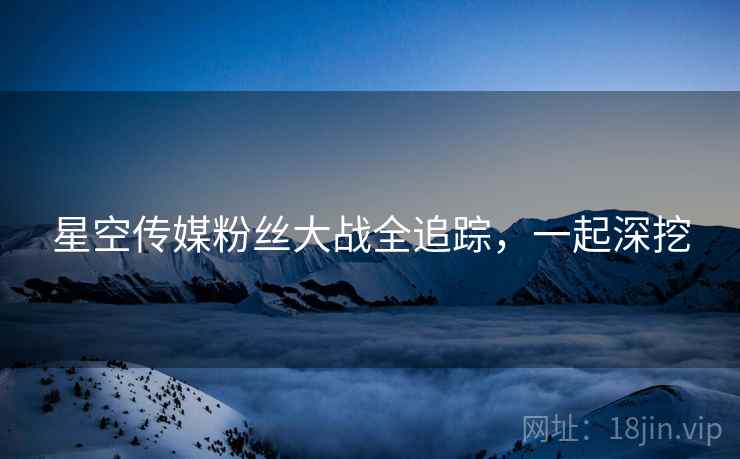 星空传媒粉丝大战全追踪,一起深挖 星空传媒粉丝大战全追踪,一起深挖