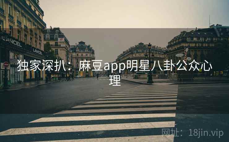 独家深扒:麻豆app明星八卦公众心理 独家深扒:麻豆app明星八卦公众心理