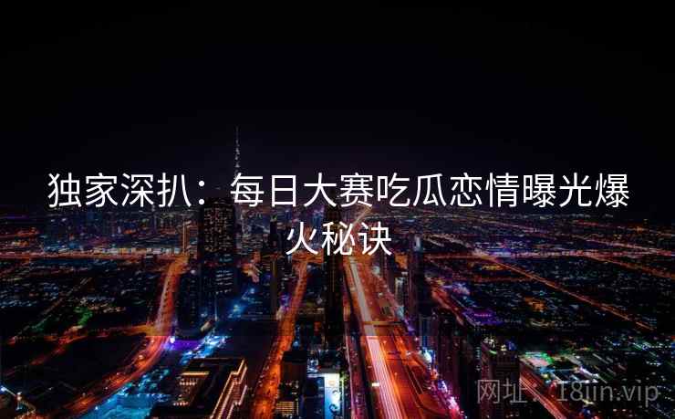 独家深扒:每日大赛吃瓜恋情曝光爆火秘诀 独家深扒:每日大赛吃瓜恋情曝光爆火秘诀