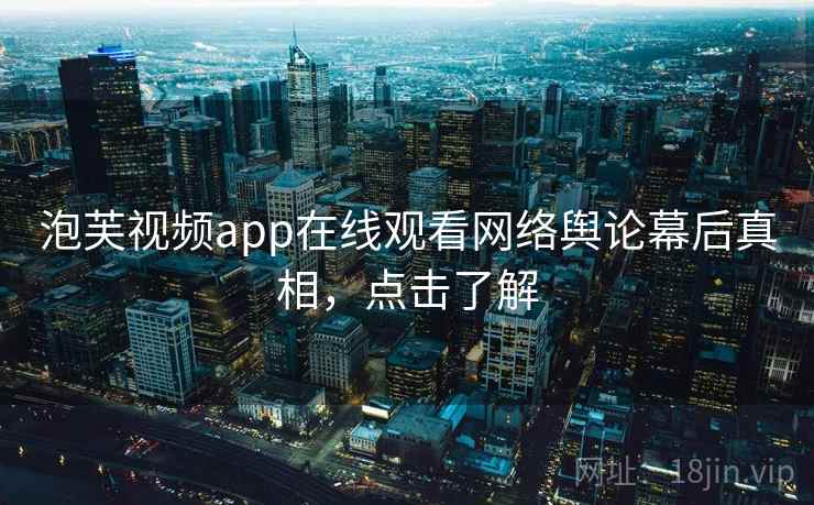 泡芙视频app在线观看网络舆论幕后真相,点击了解 泡芙视频app在线观看网络舆论幕后真相,点击了解