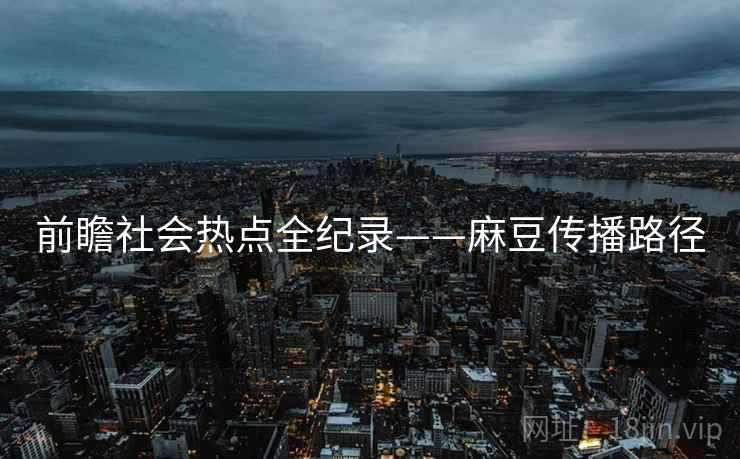前瞻社会热点全纪录——麻豆传播路径 前瞻社会热点全纪录——麻豆传播路径