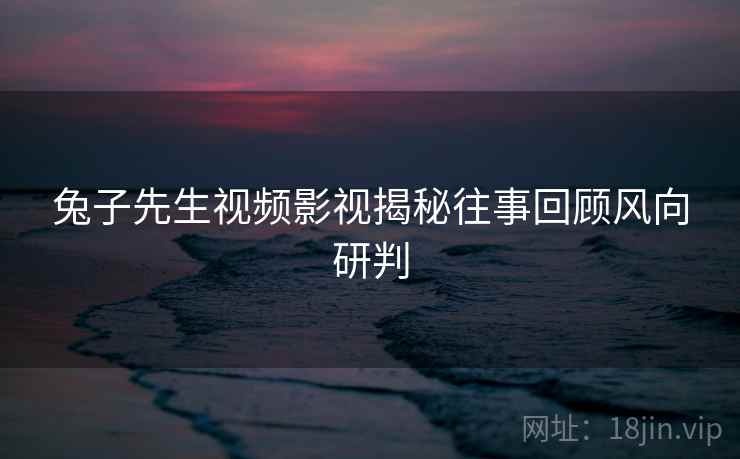 兔子先生视频影视揭秘往事回顾风向研判 兔子先生视频影视揭秘往事回顾风向研判