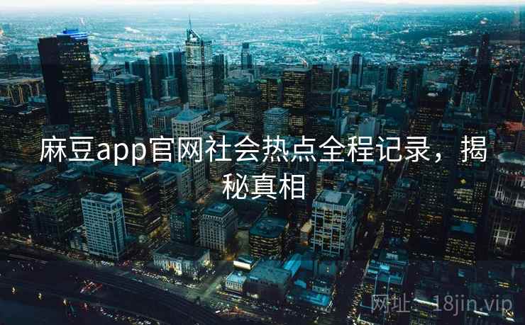 麻豆app官网社会热点全程记录,揭秘真相 麻豆app官网社会热点全程记录,揭秘真相